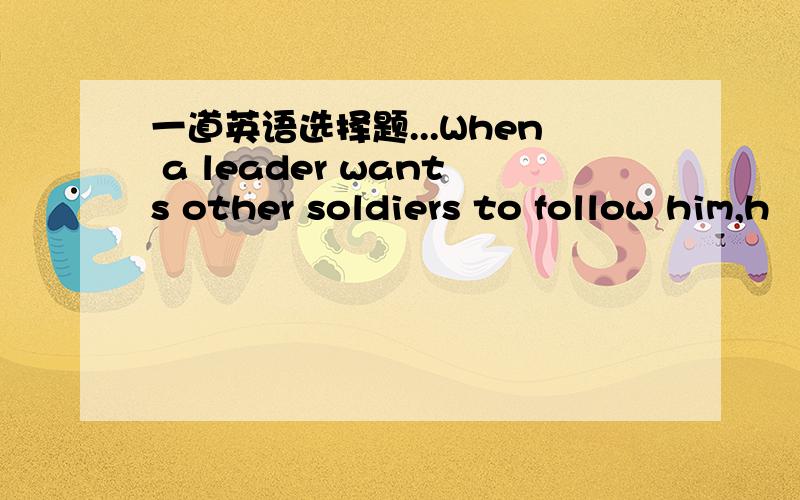 一道英语选择题...When a leader wants other soldiers to follow him,h