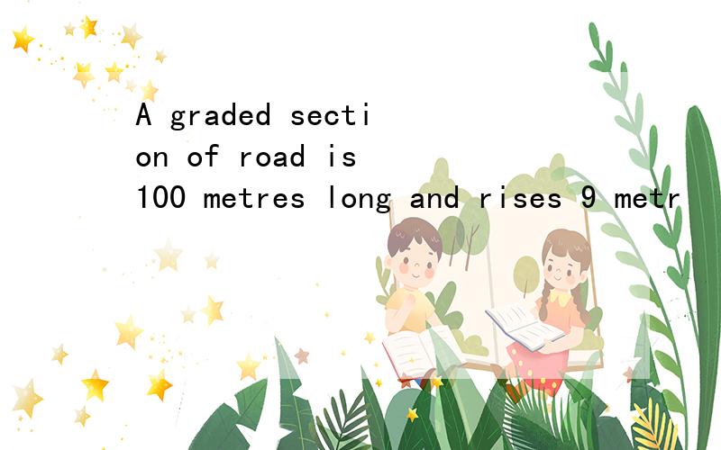 A graded section of road is 100 metres long and rises 9 metr