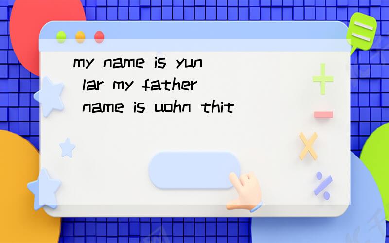 my name is yun lar my father name is uohn thit