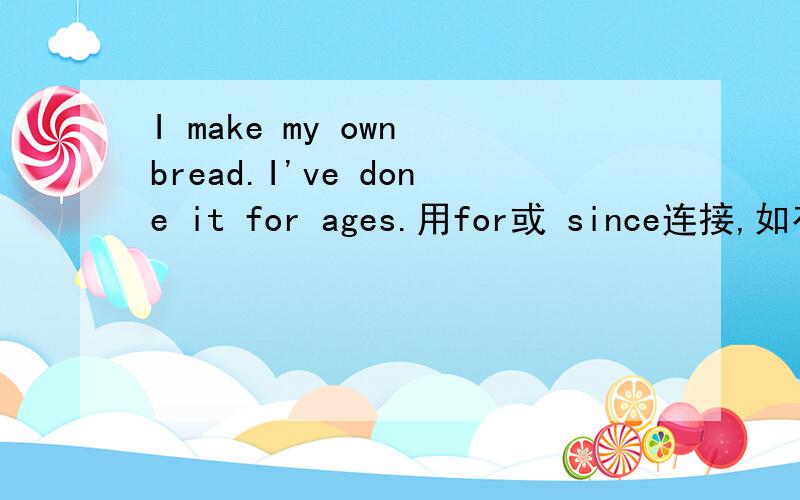 I make my own bread.I've done it for ages.用for或 since连接,如有必要