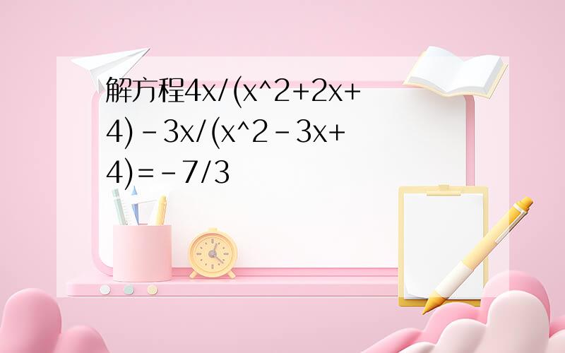 解方程4x/(x^2+2x+4)-3x/(x^2-3x+4)=-7/3
