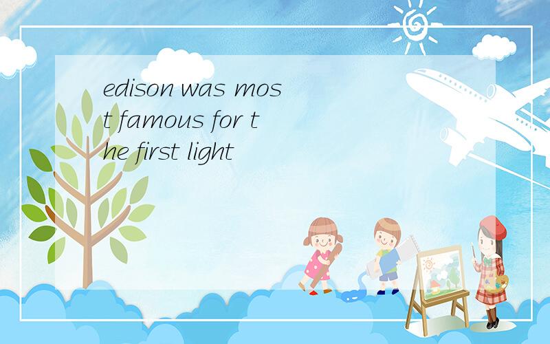 edison was most famous for the first light