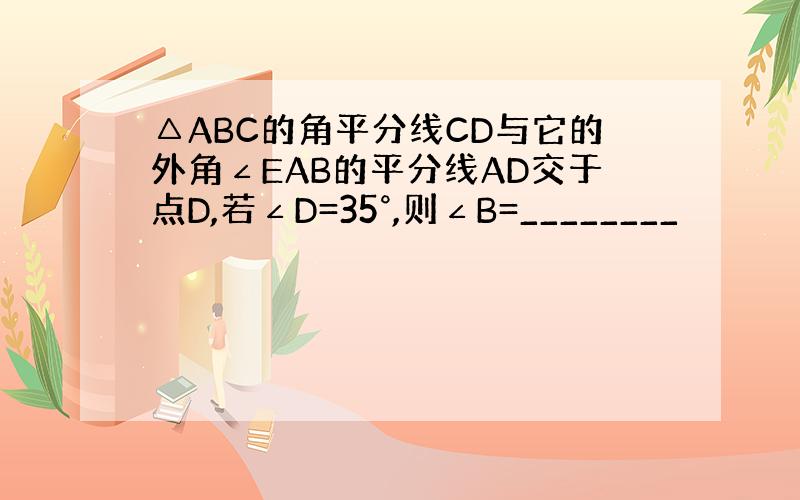 △ABC的角平分线CD与它的外角∠EAB的平分线AD交于点D,若∠D=35°,则∠B=________
