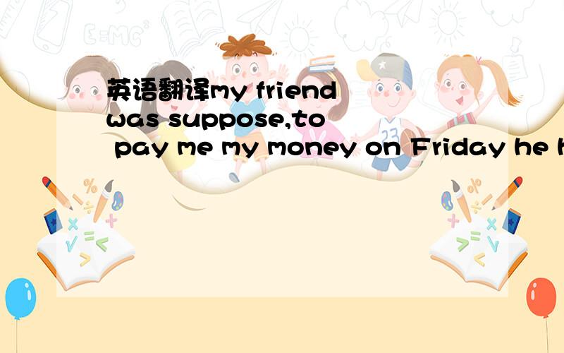 英语翻译my friend was suppose,to pay me my money on Friday he ha