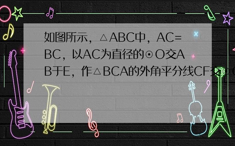 如图所示，△ABC中，AC=BC，以AC为直径的⊙O交AB于E，作△BCA的外角平分线CF交⊙O于F，连接EF，求证：E