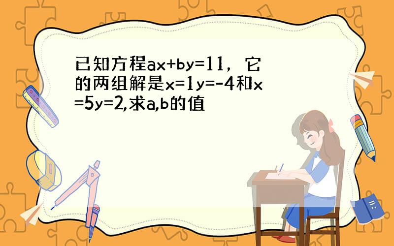 已知方程ax+by=11，它的两组解是x=1y=-4和x=5y=2,求a,b的值