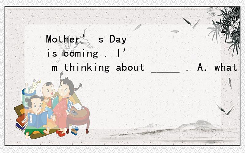 Mother’ s Day is coming . I’ m thinking about _____ . A．what