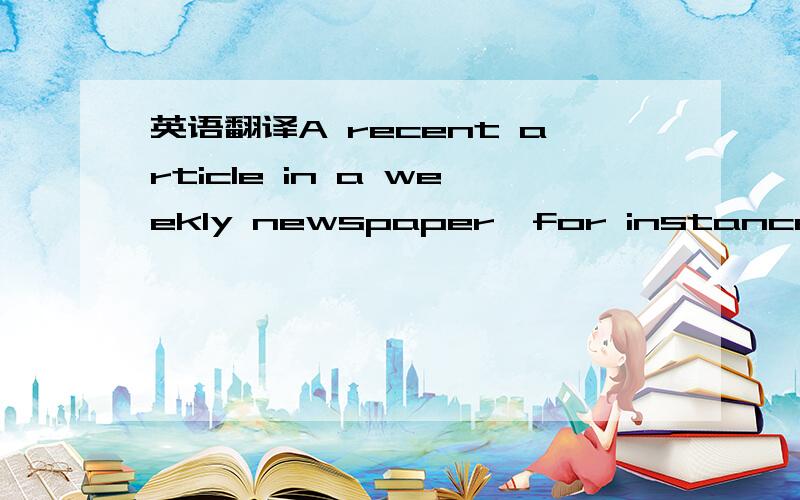 英语翻译A recent article in a weekly newspaper,for instance,was
