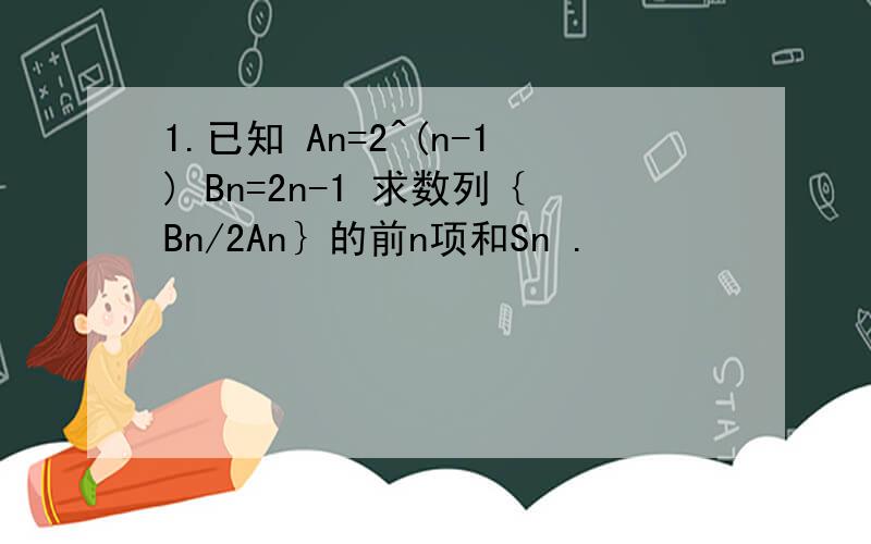 1.已知 An=2^(n-1) Bn=2n-1 求数列｛Bn/2An｝的前n项和Sn .