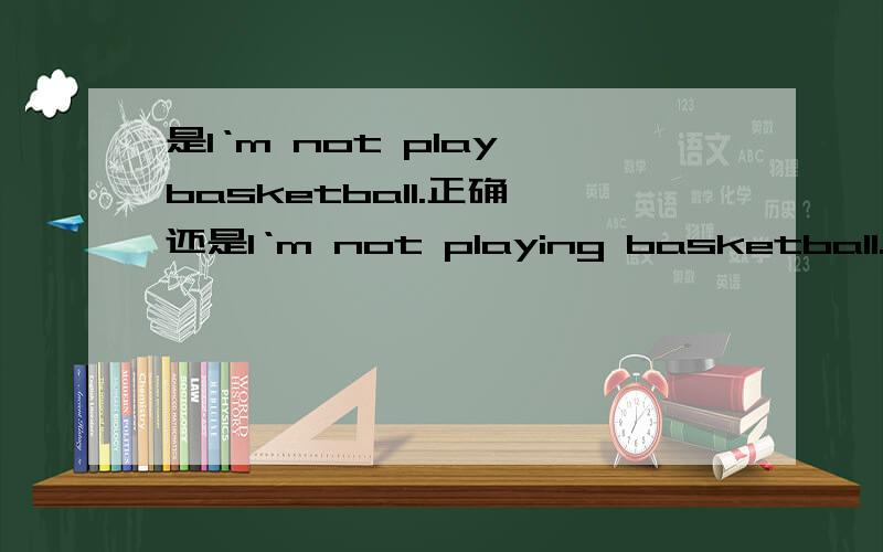 是I‘m not play basketball.正确,还是I‘m not playing basketball.正确