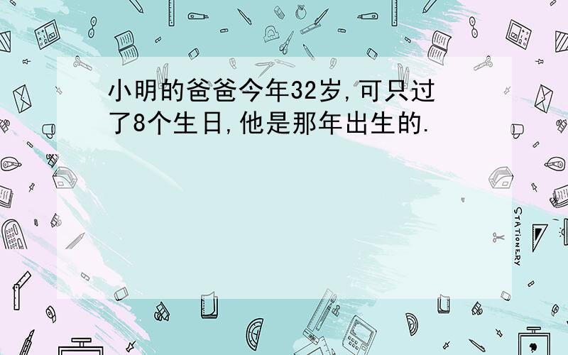 小明的爸爸今年32岁,可只过了8个生日,他是那年出生的.