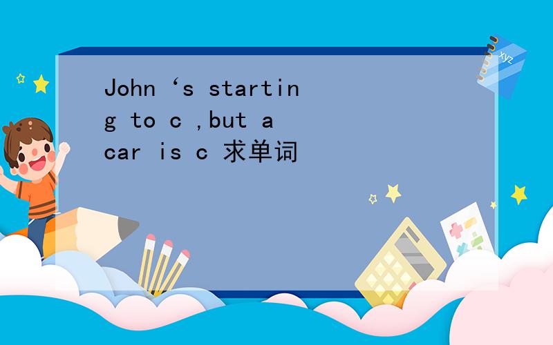 John‘s starting to c ,but a car is c 求单词
