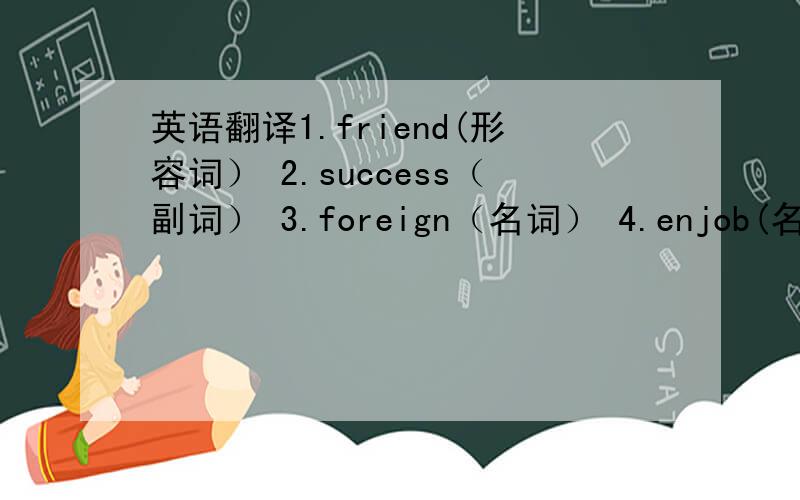 英语翻译1.friend(形容词） 2.success（副词） 3.foreign（名词） 4.enjob(名词）5.g