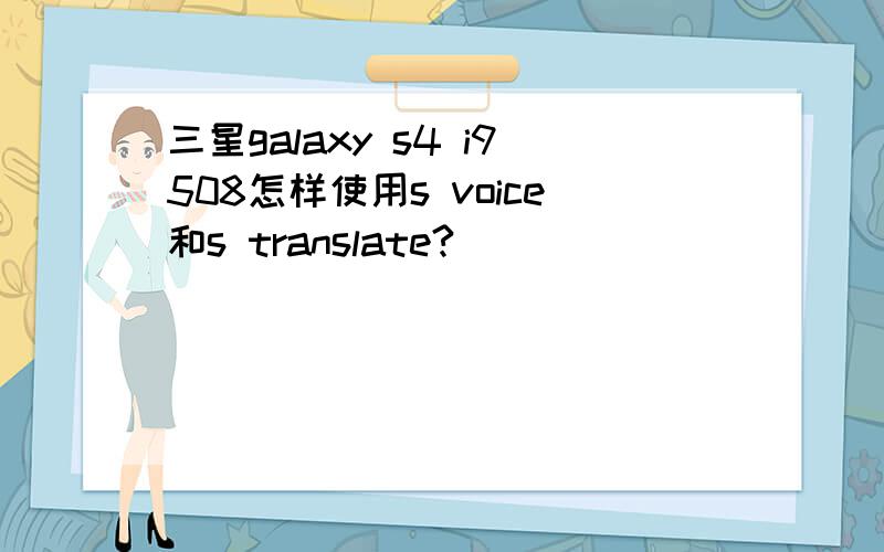 三星galaxy s4 i9508怎样使用s voice和s translate?