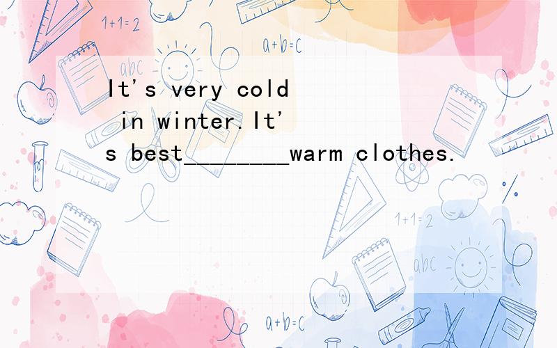 It's very cold in winter.It's best________warm clothes.