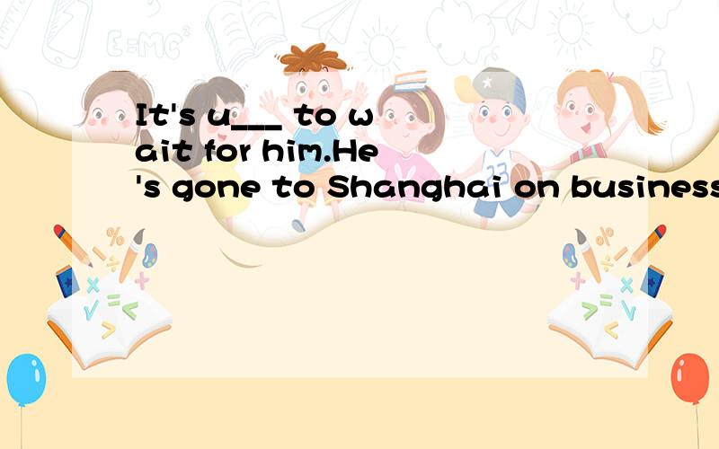 It's u___ to wait for him.He's gone to Shanghai on business
