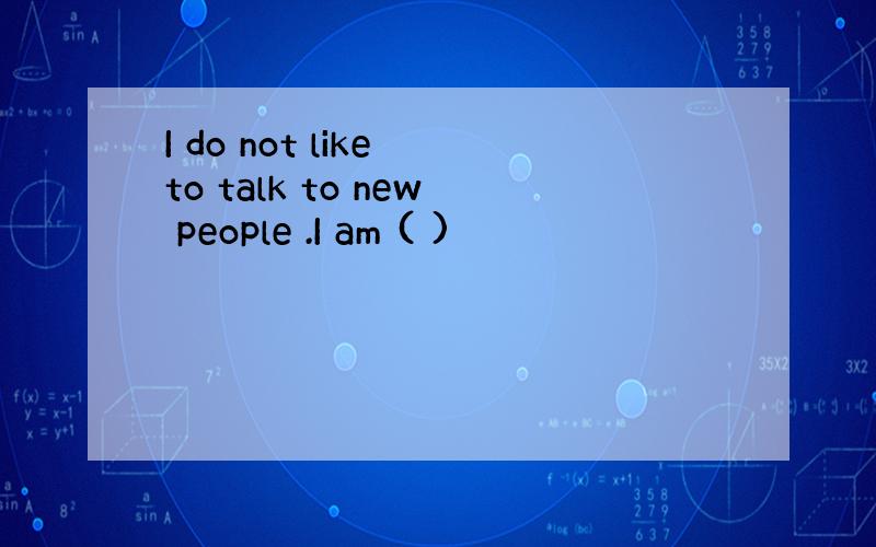 I do not like to talk to new people .I am ( )