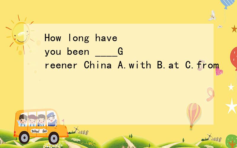 How long have you been ____Greener China A.with B.at C.from