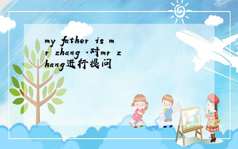 my father is mr zhang .对mr zhang进行提问