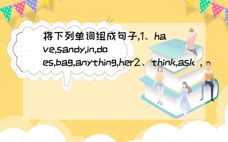 将下列单词组成句子,1、have,sandy,in,does,bag,anything,her2、think,ask ,