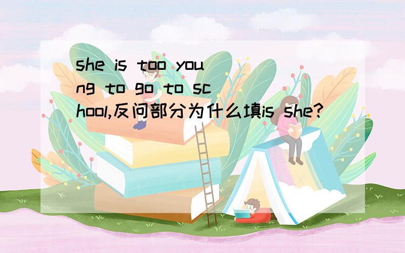 she is too young to go to school,反问部分为什么填is she?
