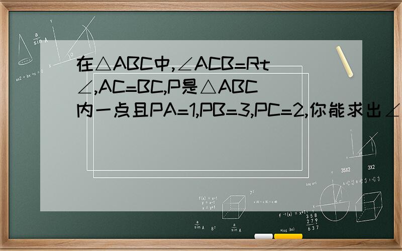 在△ABC中,∠ACB=Rt∠,AC=BC,P是△ABC内一点且PA=1,PB=3,PC=2,你能求出∠APC的度数吗?