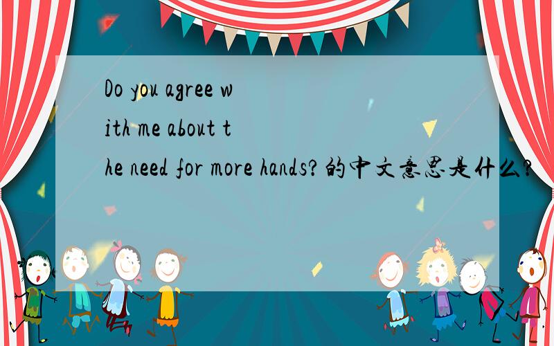 Do you agree with me about the need for more hands?的中文意思是什么?