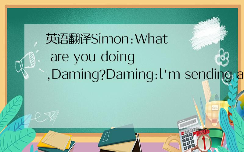 英语翻译Simon:What are you doing,Daming?Daming:l'm sending an em