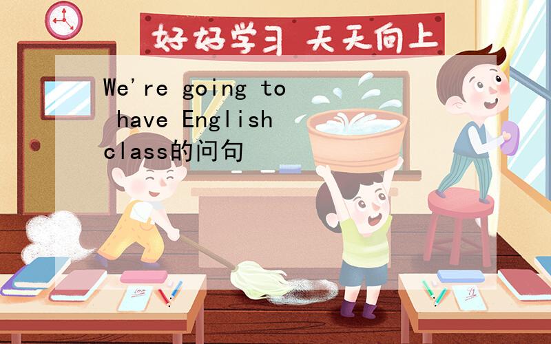 We're going to have English class的问句