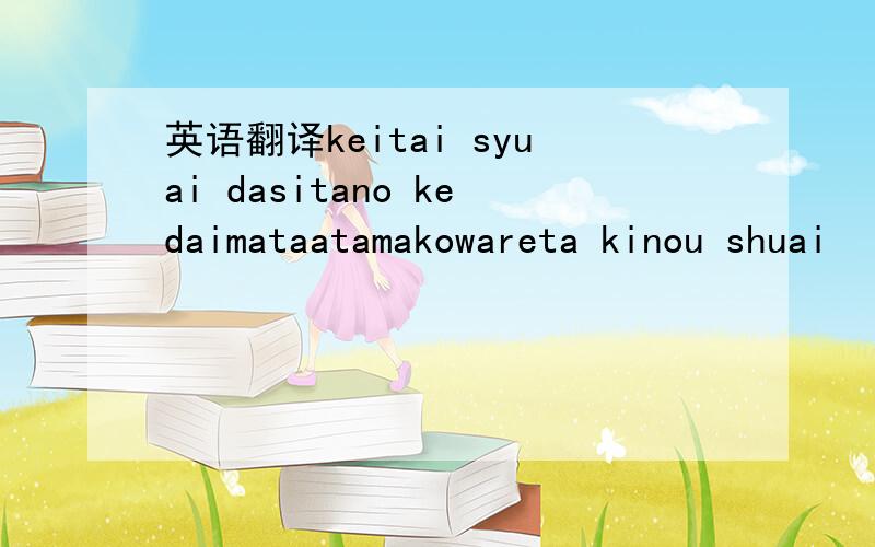 英语翻译keitai syuai dasitano kedaimataatamakowareta kinou shuai