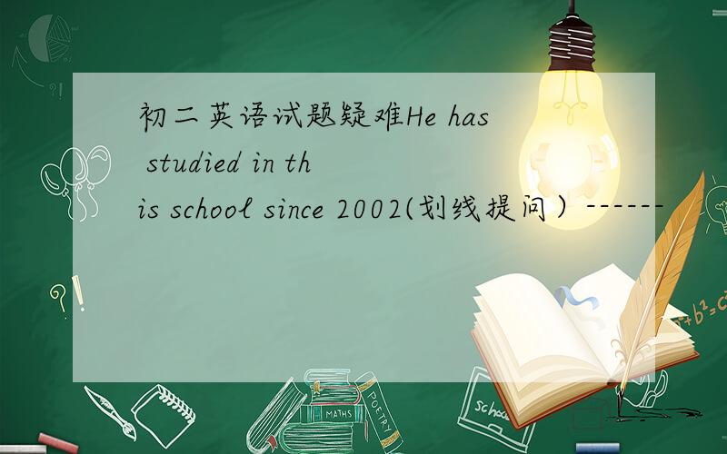初二英语试题疑难He has studied in this school since 2002(划线提问）------