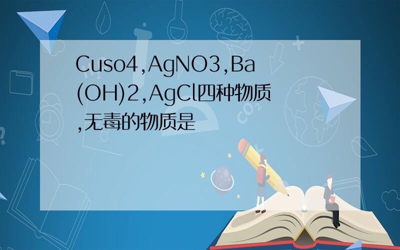Cuso4,AgNO3,Ba(OH)2,AgCl四种物质,无毒的物质是