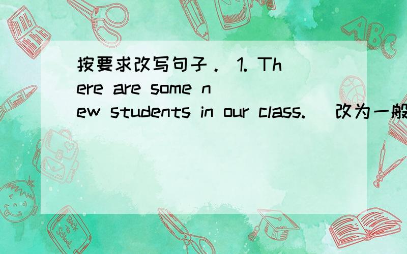 按要求改写句子。 1. There are some new students in our class. (改为一般疑