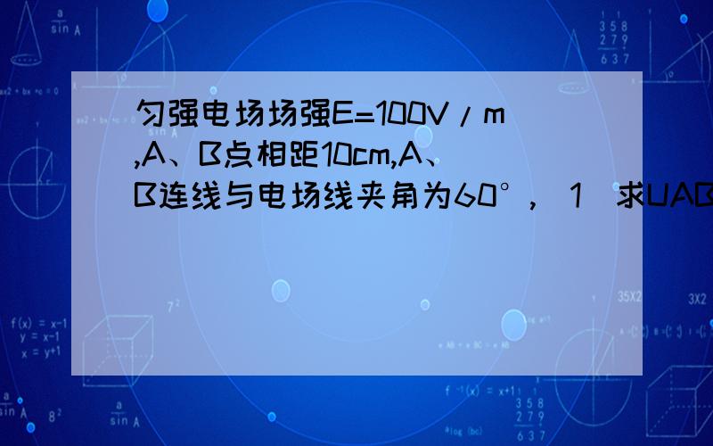 匀强电场场强E=100V/m,A、B点相距10cm,A、B连线与电场线夹角为60°,(1)求UAB