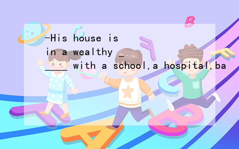 -His house is in a wealthy _____ with a school,a hospital,ba