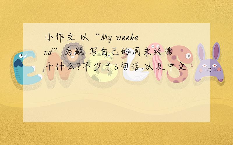 小作文 以“My weekend”为题 写自己的周末经常干什么?不少于5句话.以及中文