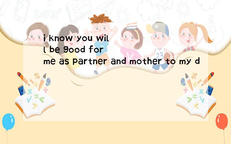 i know you will be good for me as partner and mother to my d