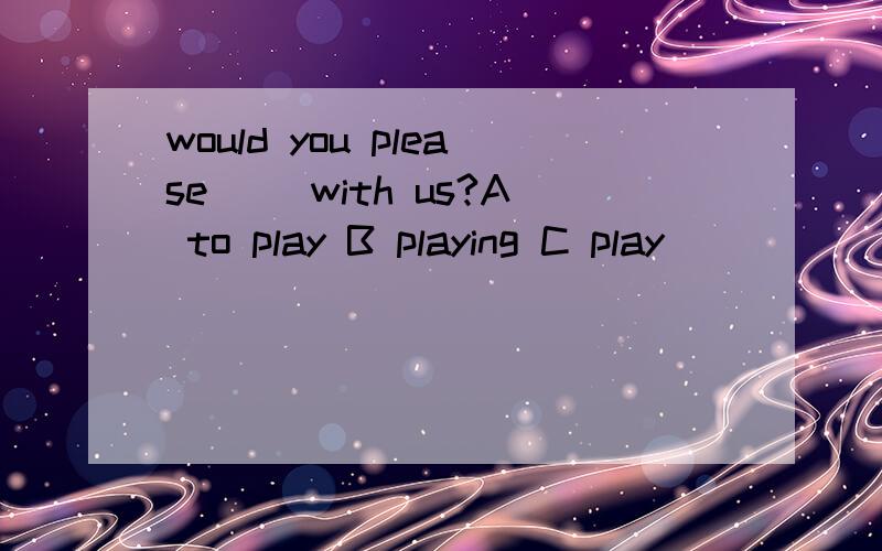 would you please( )with us?A to play B playing C play