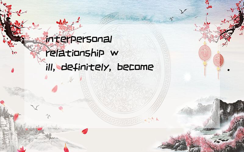 interpersonal relationship will, definitely, become ______.