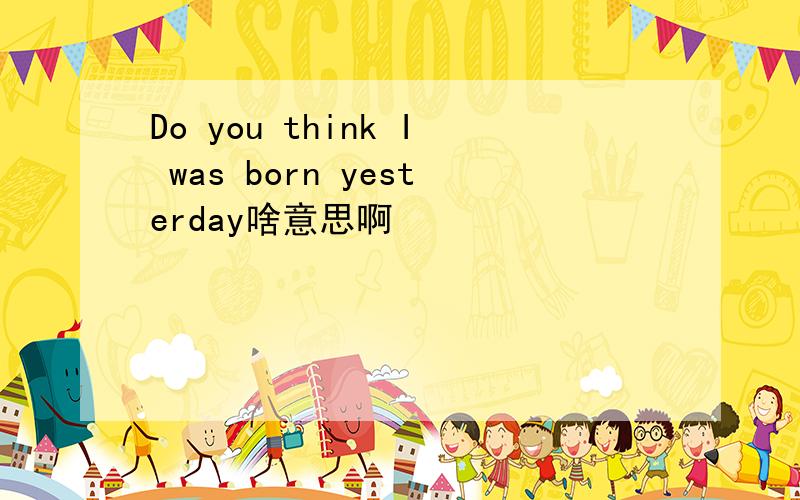 Do you think I was born yesterday啥意思啊