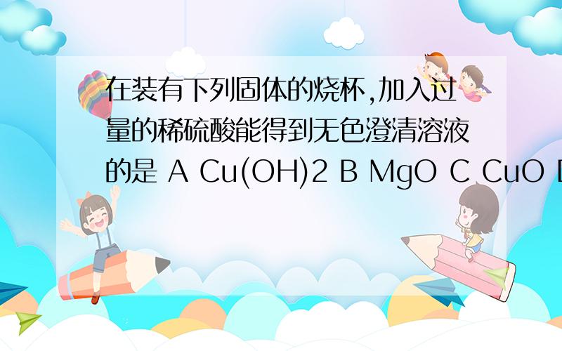 在装有下列固体的烧杯,加入过量的稀硫酸能得到无色澄清溶液的是 A Cu(OH)2 B MgO C CuO D BaCl