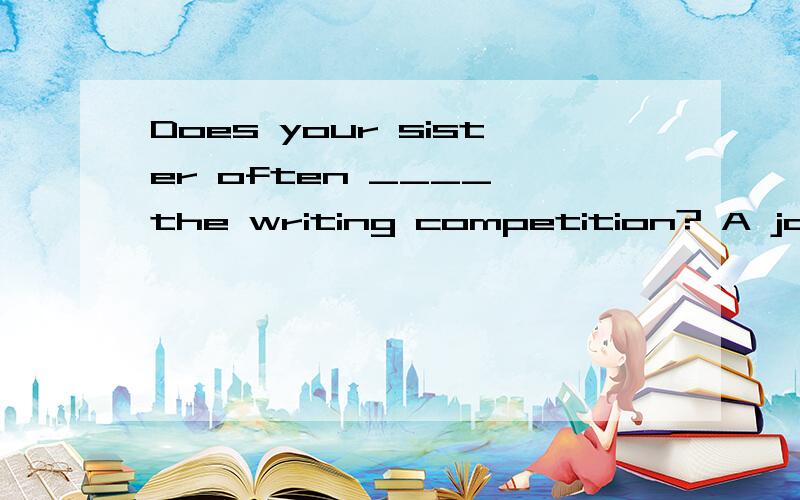 Does your sister often ____ the writing competition? A join