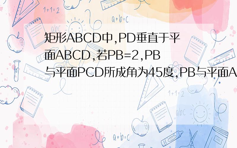 矩形ABCD中,PD垂直于平面ABCD,若PB=2,PB与平面PCD所成角为45度,PB与平面ABD成30度