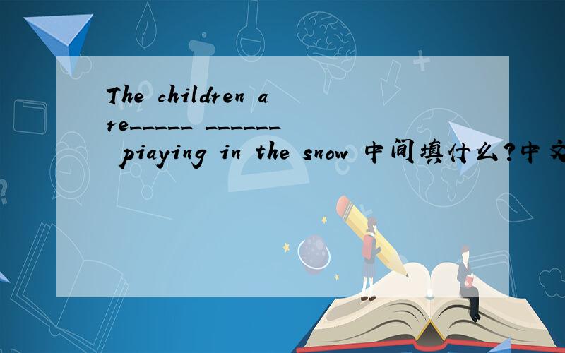 The children are_____ ______ piaying in the snow 中间填什么?中文是：孩