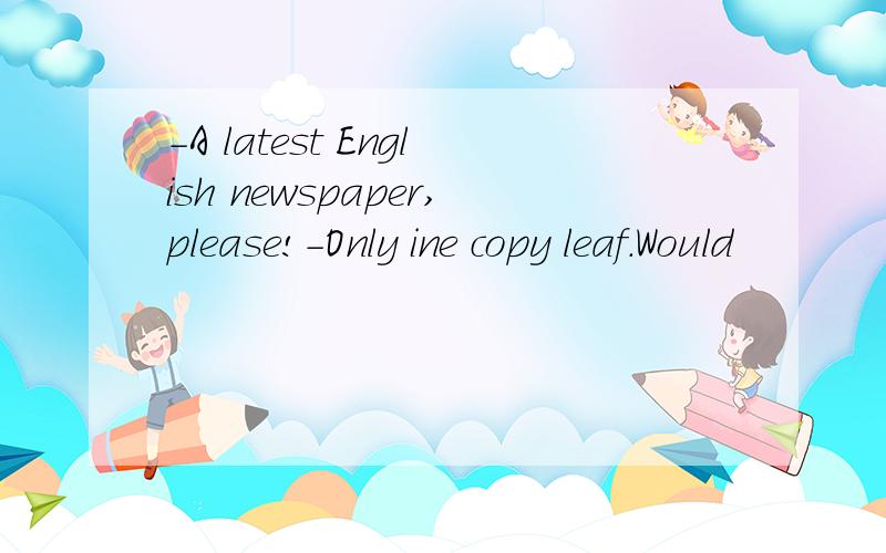 -A latest English newspaper,please!-Only ine copy leaf.Would