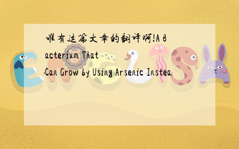 谁有这篇文章的翻译啊!A Bacterium That Can Grow by Using Arsenic Instea