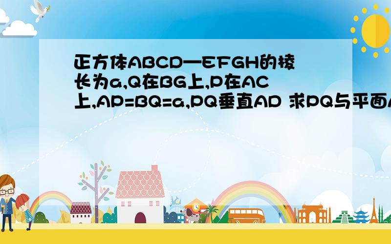 正方体ABCD—EFGH的棱长为a,Q在BG上,P在AC上,AP=BQ=a,PQ垂直AD 求PQ与平面ABCD所成的角