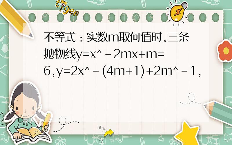 不等式：实数m取何值时,三条抛物线y=x^-2mx+m=6,y=2x^-(4m+1)+2m^-1,