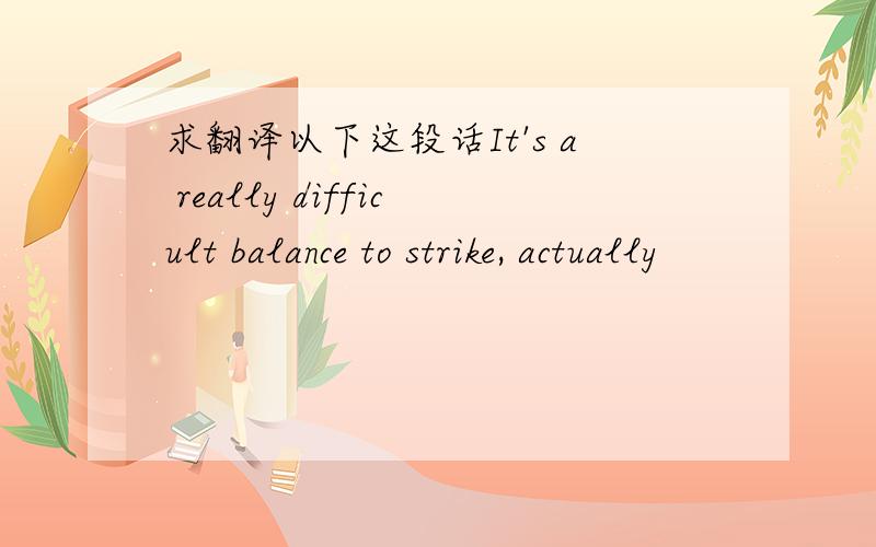 求翻译以下这段话It's a really difficult balance to strike, actually