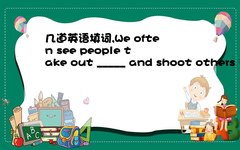 几道英语填词,We often see people take out _____ and shoot others i